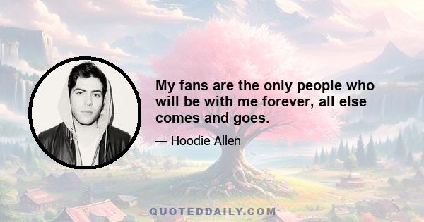 My fans are the only people who will be with me forever, all else comes and goes.