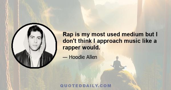 Rap is my most used medium but I don't think I approach music like a rapper would.