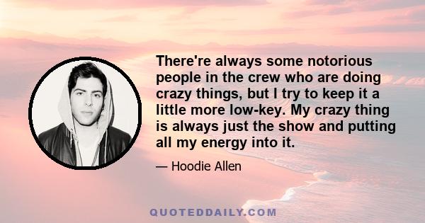 There're always some notorious people in the crew who are doing crazy things, but I try to keep it a little more low-key. My crazy thing is always just the show and putting all my energy into it.