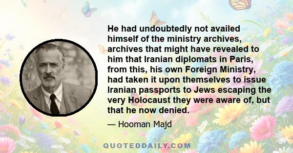 He had undoubtedly not availed himself of the ministry archives, archives that might have revealed to him that Iranian diplomats in Paris, from this, his own Foreign Ministry, had taken it upon themselves to issue