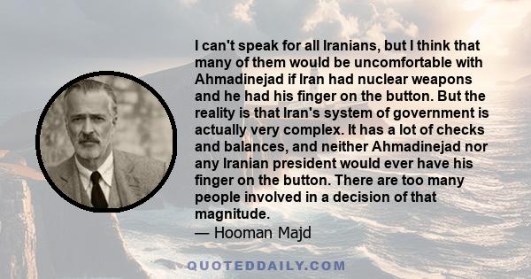 I can't speak for all Iranians, but I think that many of them would be uncomfortable with Ahmadinejad if Iran had nuclear weapons and he had his finger on the button. But the reality is that Iran's system of government