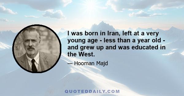 I was born in Iran, left at a very young age - less than a year old - and grew up and was educated in the West.