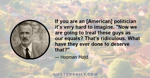 If you are an [American] politician it's very hard to imagine. Now we are going to treat these guys as our equals? That's ridiculous. What have they ever done to deserve that?