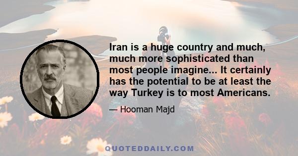 Iran is a huge country and much, much more sophisticated than most people imagine... It certainly has the potential to be at least the way Turkey is to most Americans.