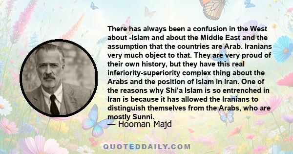 There has always been a confusion in the West about -Islam and about the Middle East and the assumption that the countries are Arab. Iranians very much object to that. They are very proud of their own history, but they