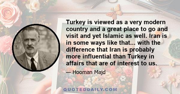 Turkey is viewed as a very modern country and a great place to go and visit and yet Islamic as well. Iran is in some ways like that... with the difference that Iran is probably more influential than Turkey in affairs