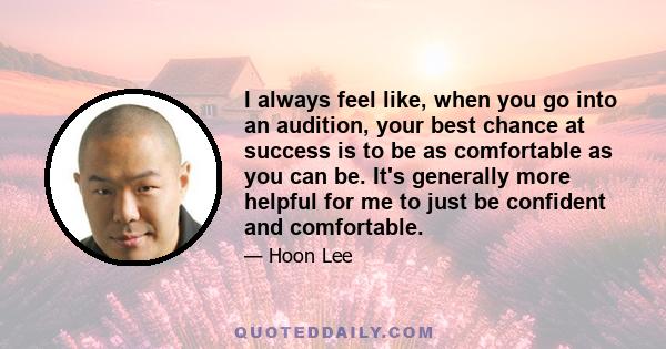 I always feel like, when you go into an audition, your best chance at success is to be as comfortable as you can be. It's generally more helpful for me to just be confident and comfortable.