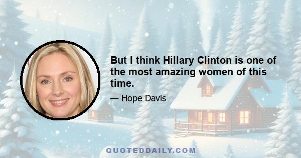 But I think Hillary Clinton is one of the most amazing women of this time.