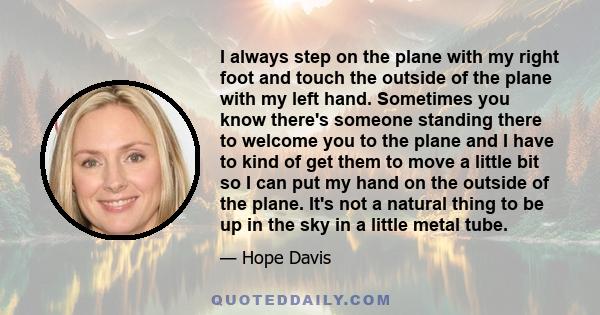 I always step on the plane with my right foot and touch the outside of the plane with my left hand. Sometimes you know there's someone standing there to welcome you to the plane and I have to kind of get them to move a