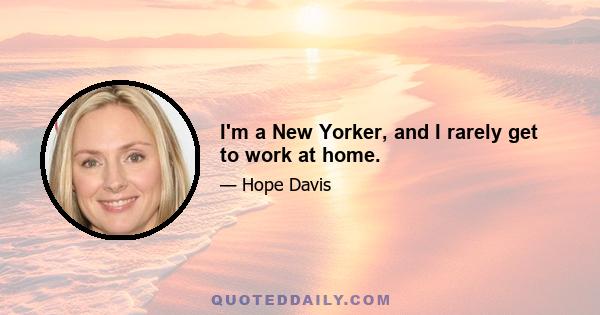 I'm a New Yorker, and I rarely get to work at home.