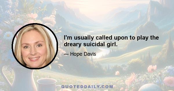 I'm usually called upon to play the dreary suicidal girl.