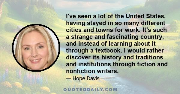 I've seen a lot of the United States, having stayed in so many different cities and towns for work. It's such a strange and fascinating country, and instead of learning about it through a textbook, I would rather