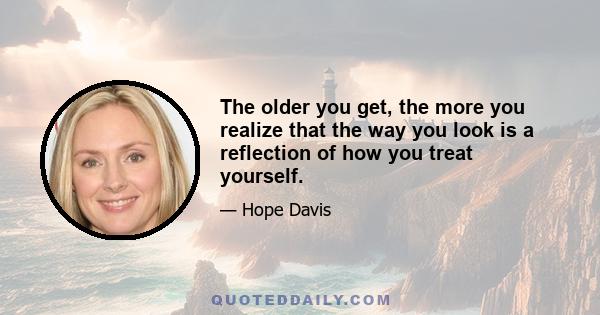 The older you get, the more you realize that the way you look is a reflection of how you treat yourself.