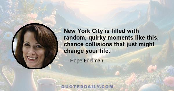 New York City is filled with random, quirky moments like this, chance collisions that just might change your life.