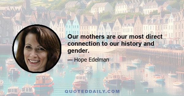 Our mothers are our most direct connection to our history and gender.