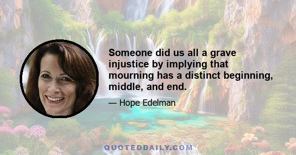 Someone did us all a grave injustice by implying that mourning has a distinct beginning, middle, and end.