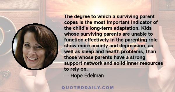 The degree to which a surviving parent copes is the most important indicator of the child's long-term adaptation. Kids whose surviving parents are unable to function effectively in the parenting role show more anxiety