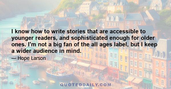 I know how to write stories that are accessible to younger readers, and sophisticated enough for older ones. I'm not a big fan of the all ages label, but I keep a wider audience in mind.