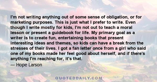 I'm not writing anything out of some sense of obligation, or for marketing purposes. This is just what I prefer to write. Even though I write mostly for kids, I'm not out to teach a moral lesson or present a guidebook