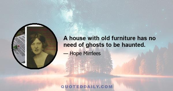 A house with old furniture has no need of ghosts to be haunted.