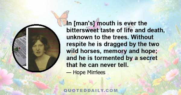 In [man's] mouth is ever the bittersweet taste of life and death, unknown to the trees. Without respite he is dragged by the two wild horses, memory and hope; and he is tormented by a secret that he can never tell.