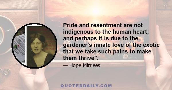 Pride and resentment are not indigenous to the human heart; and perhaps it is due to the gardener's innate love of the exotic that we take such pains to make them thrive.