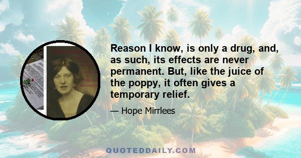 Reason I know, is only a drug, and, as such, its effects are never permanent. But, like the juice of the poppy, it often gives a temporary relief.