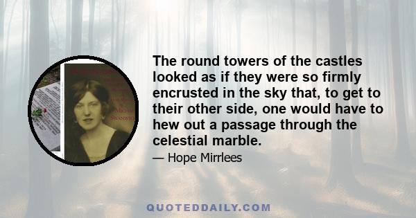 The round towers of the castles looked as if they were so firmly encrusted in the sky that, to get to their other side, one would have to hew out a passage through the celestial marble.