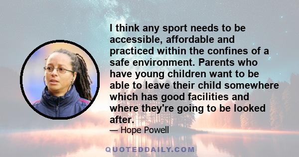 I think any sport needs to be accessible, affordable and practiced within the confines of a safe environment. Parents who have young children want to be able to leave their child somewhere which has good facilities and