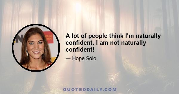 A lot of people think I'm naturally confident. I am not naturally confident!