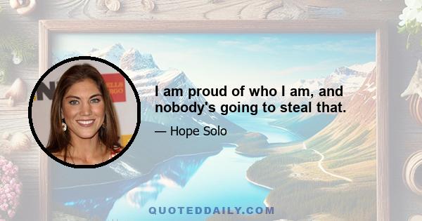 I am proud of who I am, and nobody's going to steal that.