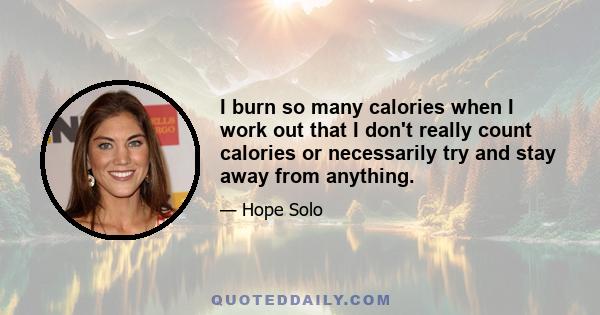 I burn so many calories when I work out that I don't really count calories or necessarily try and stay away from anything.