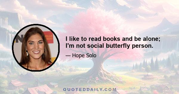 I like to read books and be alone; I'm not social butterfly person.