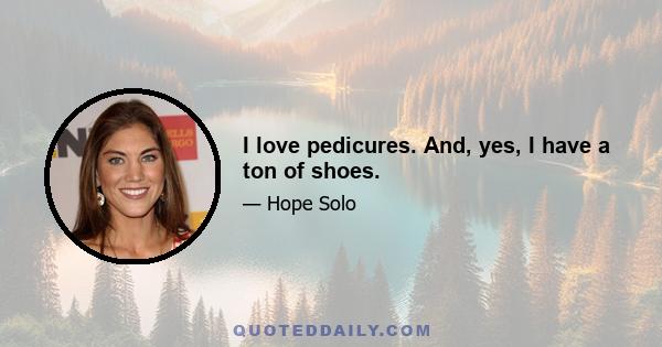 I love pedicures. And, yes, I have a ton of shoes.