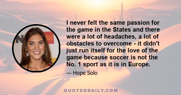 I never felt the same passion for the game in the States and there were a lot of headaches, a lot of obstacles to overcome - it didn't just run itself for the love of the game because soccer is not the No. 1 sport as it 