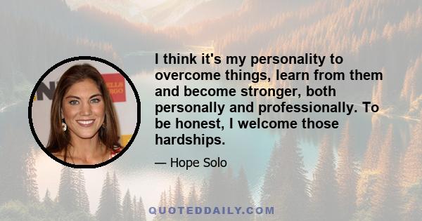 I think it's my personality to overcome things, learn from them and become stronger, both personally and professionally. To be honest, I welcome those hardships.