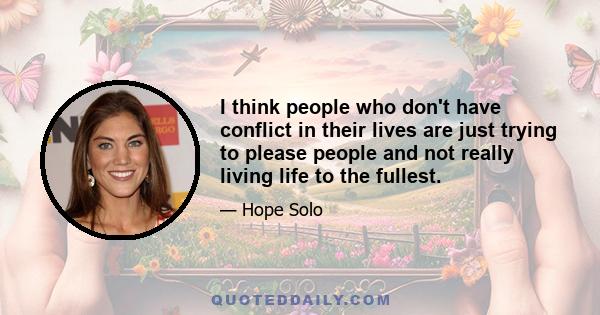 I think people who don't have conflict in their lives are just trying to please people and not really living life to the fullest.