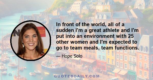 In front of the world, all of a sudden I'm a great athlete and I'm put into an environment with 25 other women and I'm expected to go to team meals, team functions.