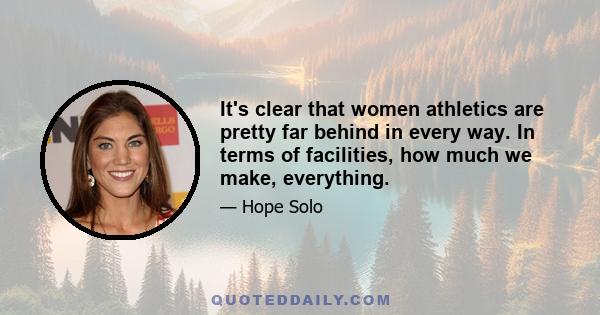 It's clear that women athletics are pretty far behind in every way. In terms of facilities, how much we make, everything.