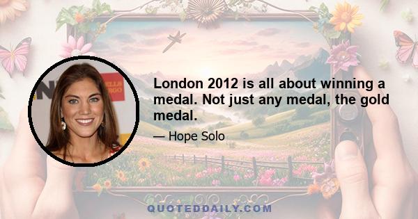 London 2012 is all about winning a medal. Not just any medal, the gold medal.