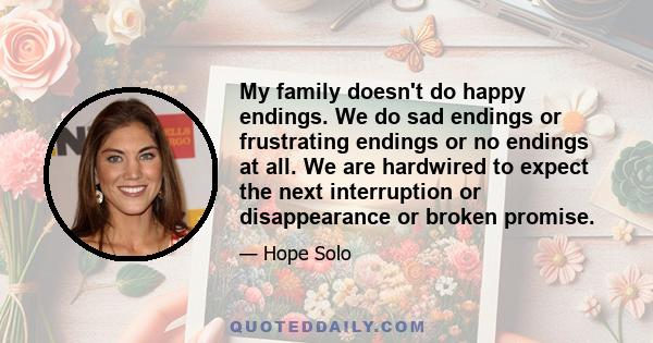 My family doesn't do happy endings. We do sad endings or frustrating endings or no endings at all. We are hardwired to expect the next interruption or disappearance or broken promise.