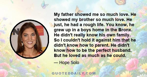 My father showed me so much love. He showed my brother so much love. He just, he had a rough life. You know, he grew up in a boys home in the Bronx. He didn't really know his own family. So I couldn't hold it against