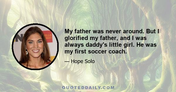 My father was never around. But I glorified my father, and I was always daddy's little girl. He was my first soccer coach.