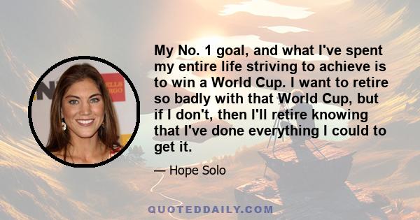 My No. 1 goal, and what I've spent my entire life striving to achieve is to win a World Cup. I want to retire so badly with that World Cup, but if I don't, then I'll retire knowing that I've done everything I could to