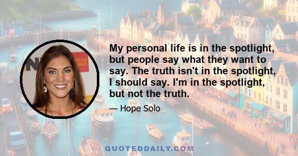 My personal life is in the spotlight, but people say what they want to say. The truth isn't in the spotlight, I should say. I'm in the spotlight, but not the truth.