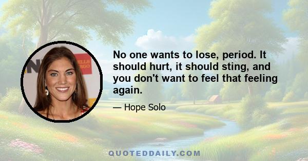 No one wants to lose, period. It should hurt, it should sting, and you don't want to feel that feeling again.