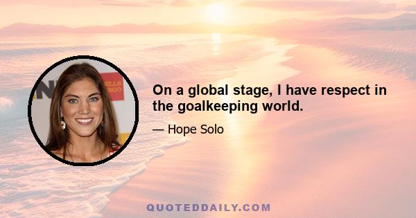 On a global stage, I have respect in the goalkeeping world.