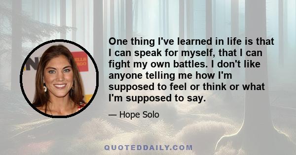 One thing I've learned in life is that I can speak for myself, that I can fight my own battles. I don't like anyone telling me how I'm supposed to feel or think or what I'm supposed to say.