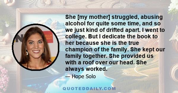 She [my mother] struggled, abusing alcohol for quite some time, and so we just kind of drifted apart. I went to college. But I dedicate the book to her because she is the true champion of the family. She kept our family 