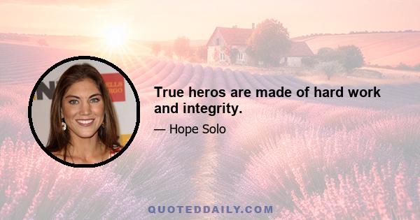 True heros are made of hard work and integrity.